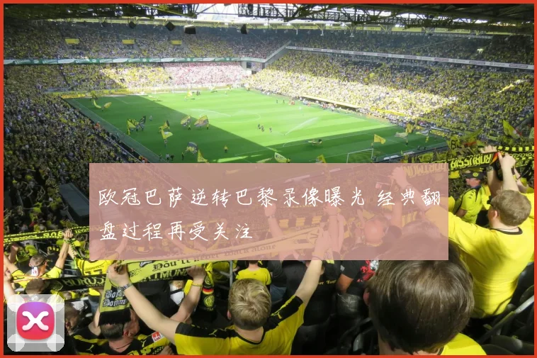 欧冠巴萨逆转巴黎录像曝光 经典翻盘过程再受关注