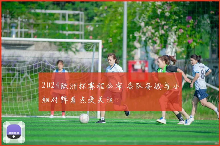 2024欧洲杯赛程公布 各队备战与小组对阵看点受关注