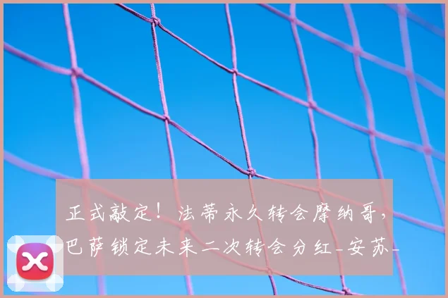 正式敲定！法蒂永久转会摩纳哥，巴萨锁定未来二次转会分红_安苏_罗马诺_合同