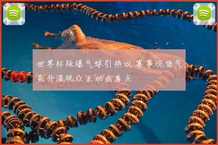 世界杯踩爆气球引热议 赛事现场气氛升温观众互动成看点