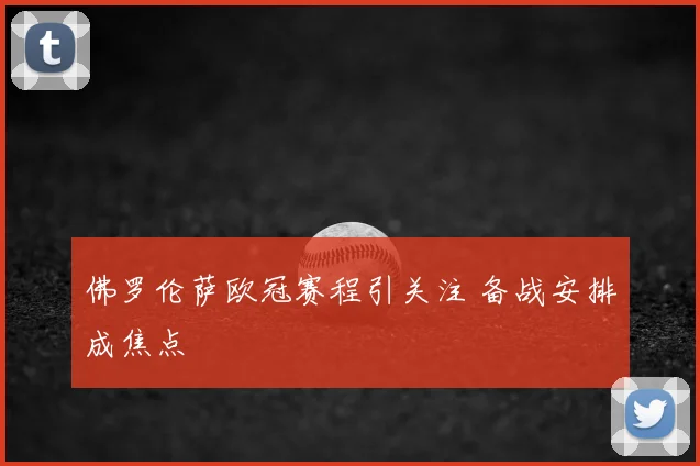 佛罗伦萨欧冠赛程引关注 备战安排成焦点