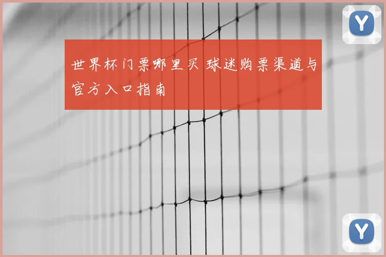 世界杯门票哪里买 球迷购票渠道与官方入口指南