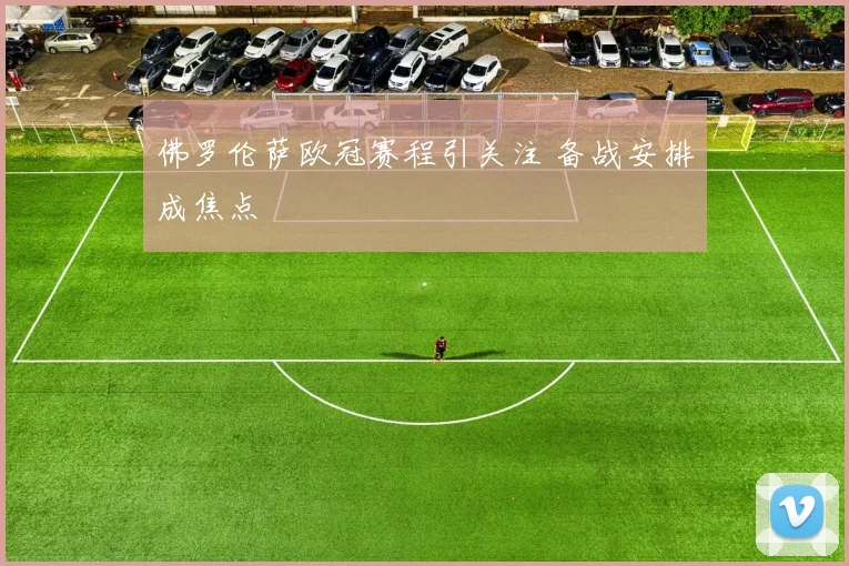 佛罗伦萨欧冠赛程引关注 备战安排成焦点