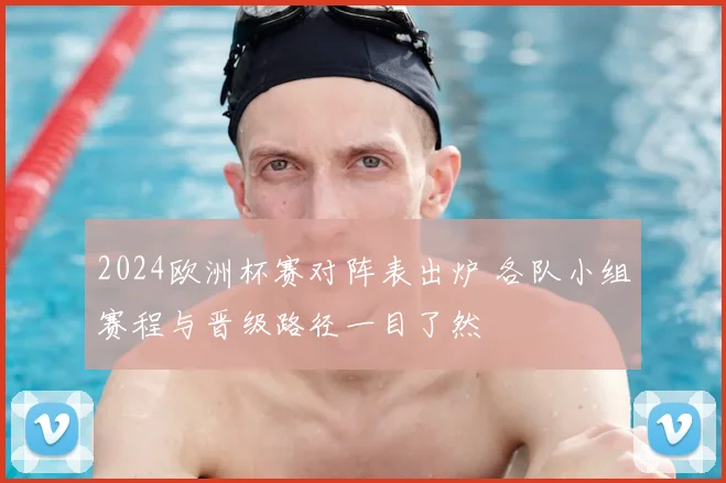 2024欧洲杯赛对阵表出炉 各队小组赛程与晋级路径一目了然