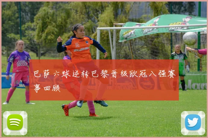 巴萨六球逆转巴黎晋级欧冠八强赛事回顾