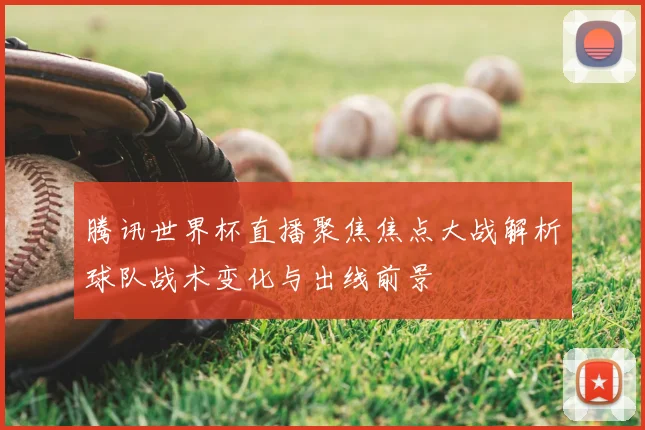 腾讯世界杯直播聚焦焦点大战解析球队战术变化与出线前景