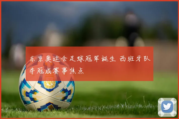 东京奥运会足球冠军诞生 西班牙队夺冠成赛事焦点