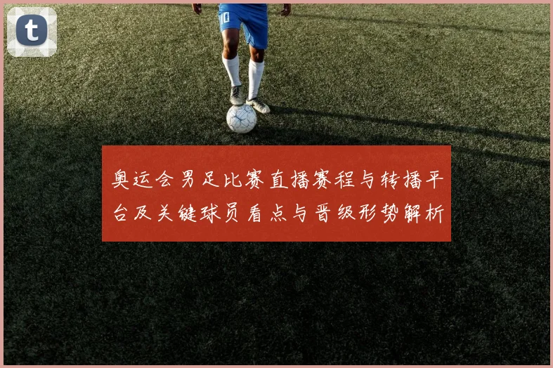 奥运会男足比赛直播赛程与转播平台及关键球员看点与晋级形势解析