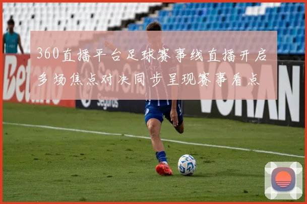 360直播平台足球赛事线直播开启 多场焦点对决同步呈现赛事看点