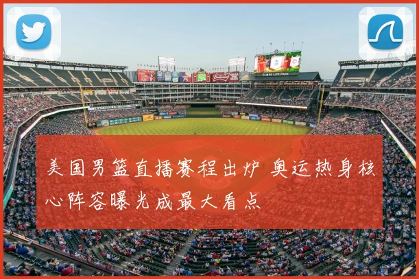 美国男篮直播赛程出炉 奥运热身核心阵容曝光成最大看点