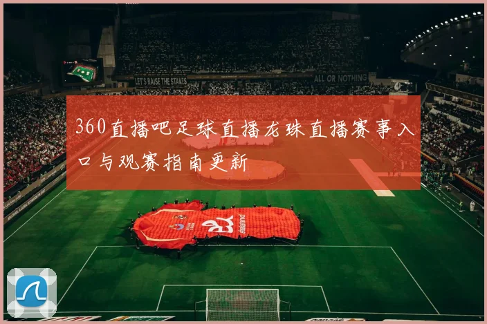 360直播吧足球直播龙珠直播赛事入口与观赛指南更新