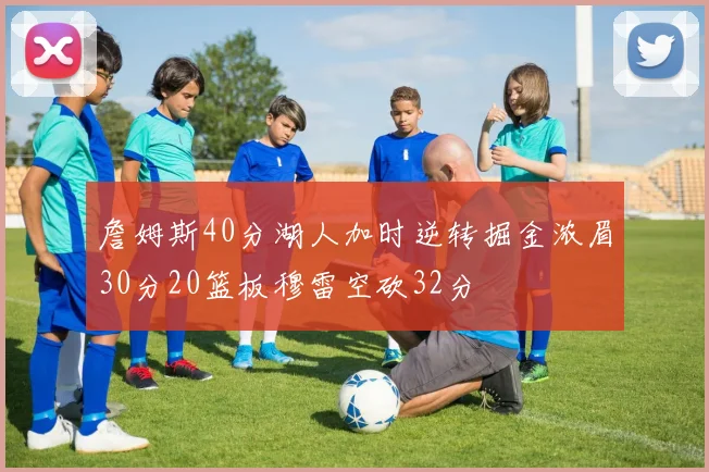 詹姆斯40分湖人加时逆转掘金浓眉30分20篮板穆雷空砍32分