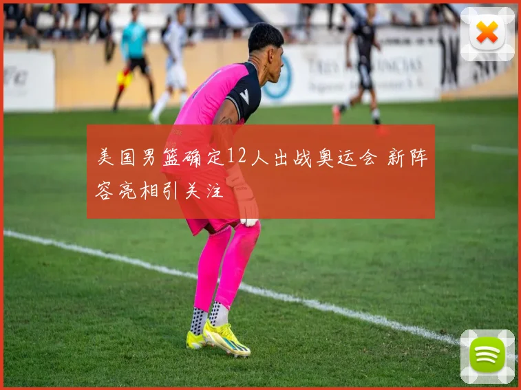 美国男篮确定12人出战奥运会 新阵容亮相引关注