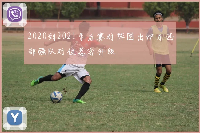 2020到2021季后赛对阵图出炉东西部强队对位悬念升级