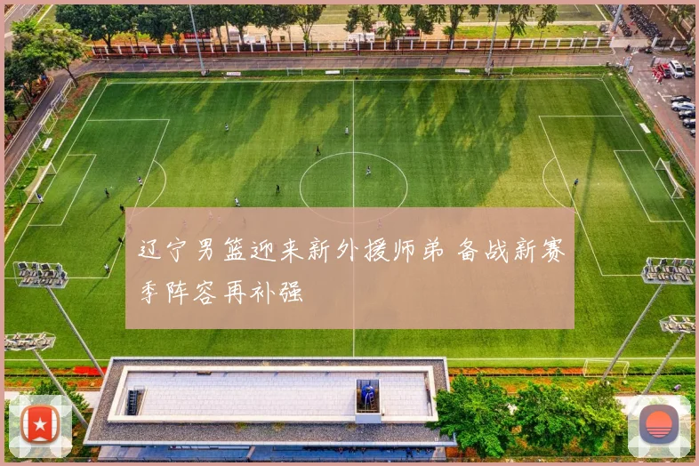 辽宁男篮迎来新外援师弟 备战新赛季阵容再补强