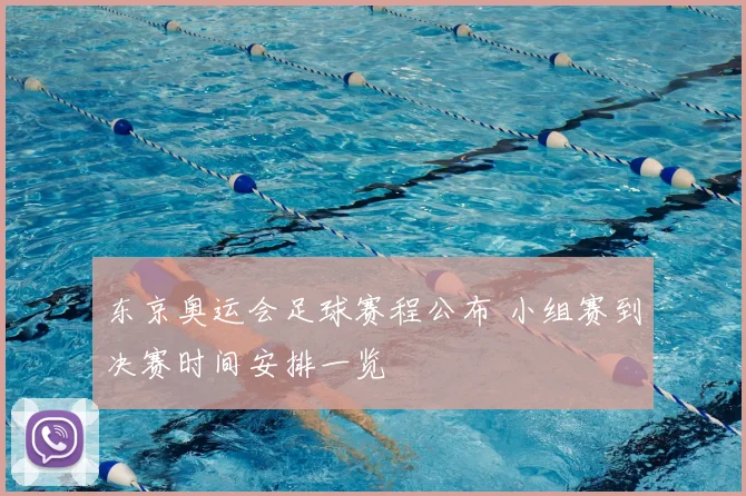东京奥运会足球赛程公布 小组赛到决赛时间安排一览