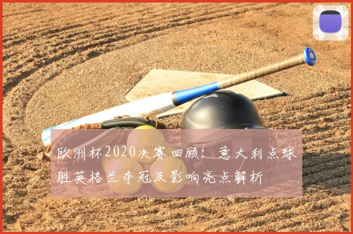 欧洲杯2020决赛回顾:意大利点球胜英格兰夺冠及影响亮点解析
