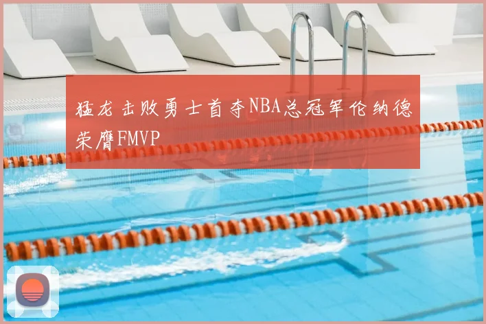 猛龙击败勇士首夺NBA总冠军伦纳德荣膺FMVP