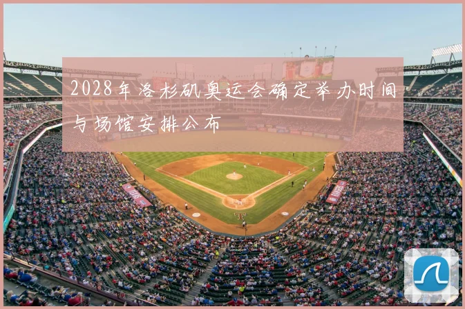 2028年洛杉矶奥运会确定举办时间与场馆安排公布