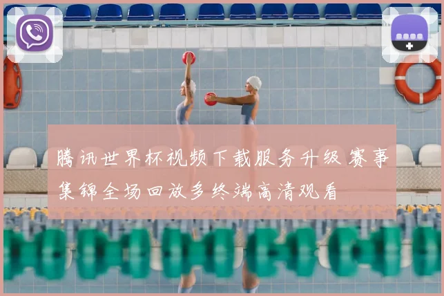 腾讯世界杯视频下载服务升级 赛事集锦全场回放多终端高清观看