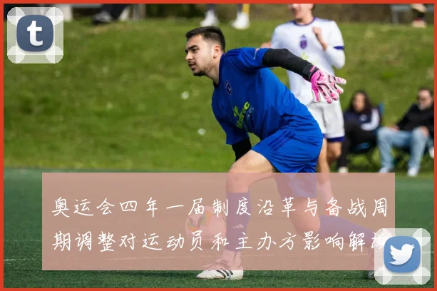 奥运会四年一届制度沿革与备战周期调整对运动员和主办方影响解读