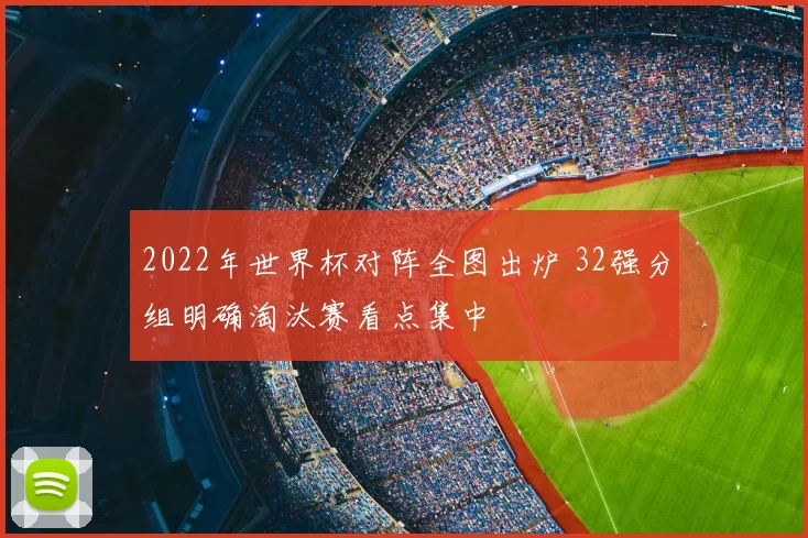 2022年世界杯对阵全图出炉 32强分组明确淘汰赛看点集中