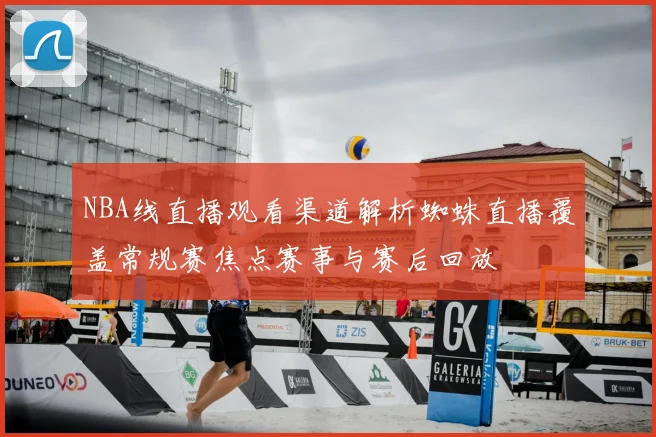 NBA线直播观看渠道解析蜘蛛直播覆盖常规赛焦点赛事与赛后回放