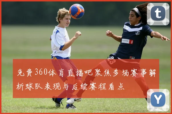 免费360体育直播吧聚焦多场赛事解析球队表现与后续赛程看点