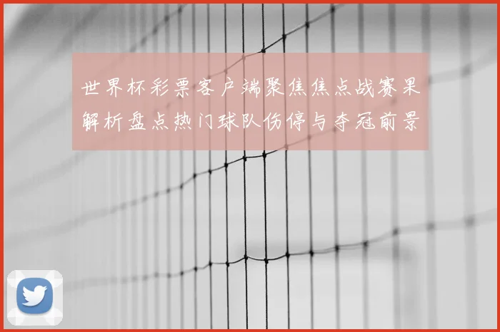 世界杯彩票客户端聚焦焦点战赛果解析盘点热门球队伤停与夺冠前景
