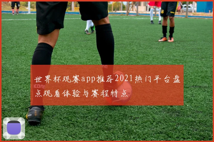 世界杯观赛app推荐2021热门平台盘点观看体验与赛程特点