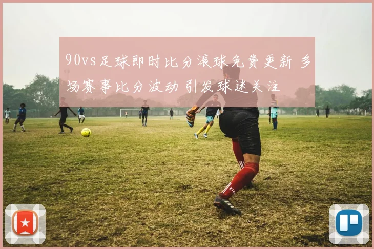 90vs足球即时比分滚球免费更新 多场赛事比分波动 引发球迷关注