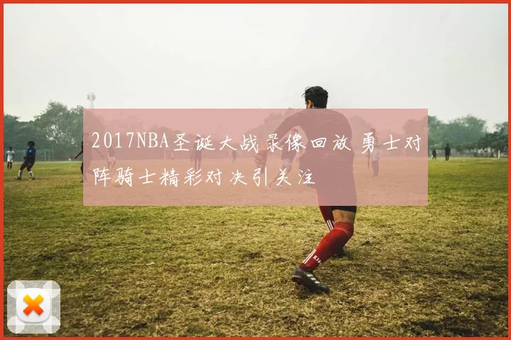 2017NBA圣诞大战录像回放 勇士对阵骑士精彩对决引关注