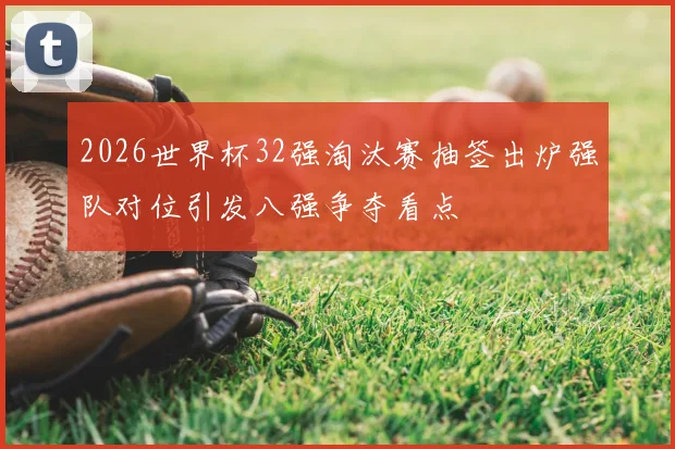 2026世界杯32强淘汰赛抽签出炉强队对位引发八强争夺看点