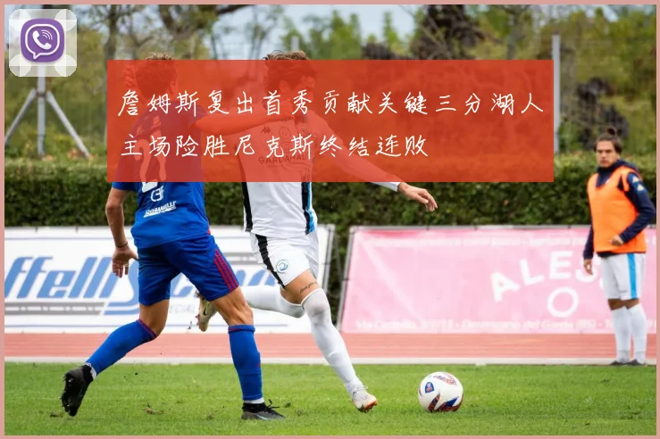 詹姆斯复出首秀贡献关键三分湖人主场险胜尼克斯终结连败