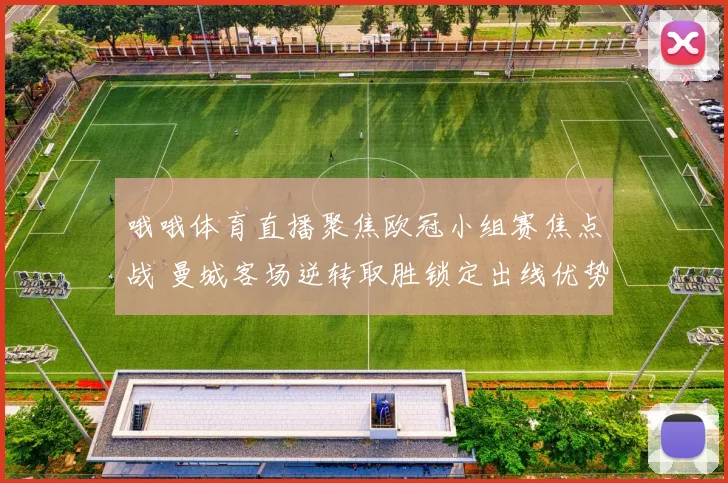 哦哦体育直播聚焦欧冠小组赛焦点战 曼城客场逆转取胜锁定出线优势