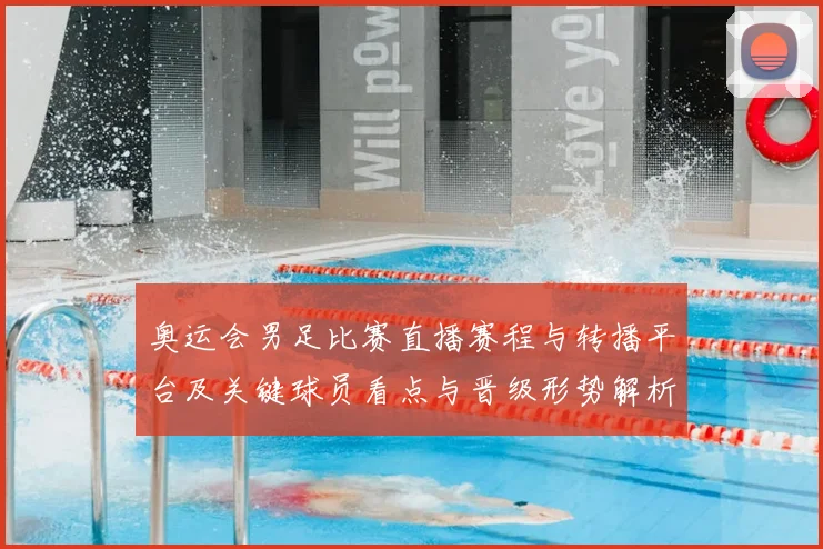 奥运会男足比赛直播赛程与转播平台及关键球员看点与晋级形势解析