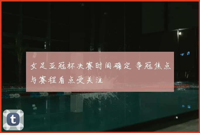 女足亚冠杯决赛时间确定 争冠焦点与赛程看点受关注