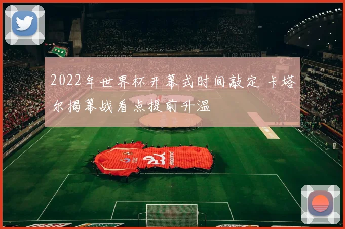 2022年世界杯开幕式时间敲定 卡塔尔揭幕战看点提前升温
