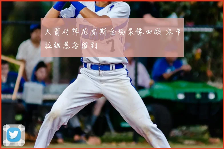 火箭对阵尼克斯全场录像回顾 末节拉锯悬念留到
