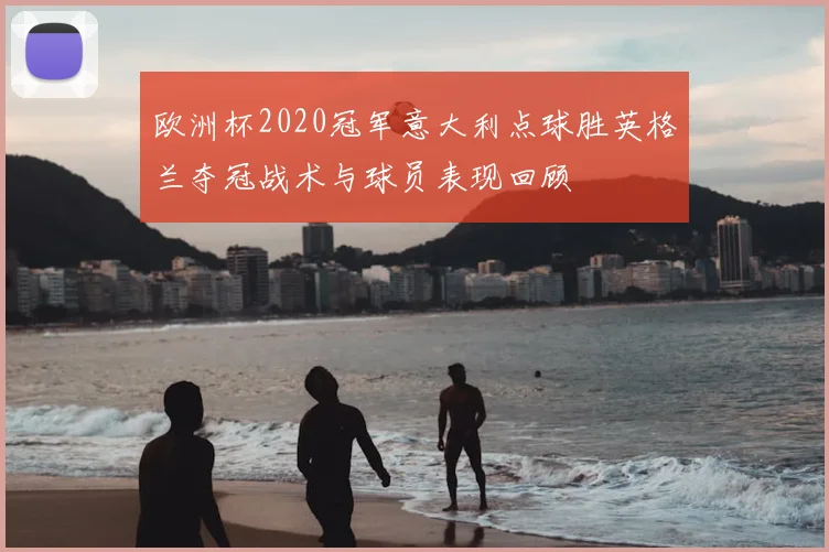 欧洲杯2020冠军意大利点球胜英格兰夺冠战术与球员表现回顾