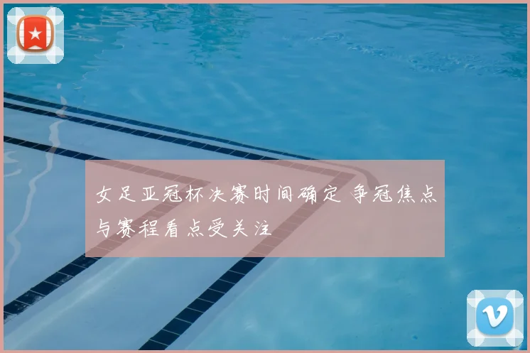 女足亚冠杯决赛时间确定 争冠焦点与赛程看点受关注