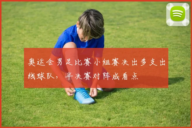 奥运会男足比赛小组赛决出多支出线球队，半决赛对阵成看点