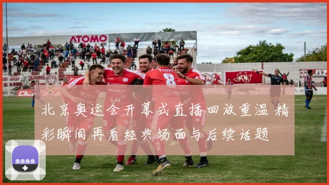 北京奥运会开幕式直播回放重温 精彩瞬间再看经典场面与后续话题