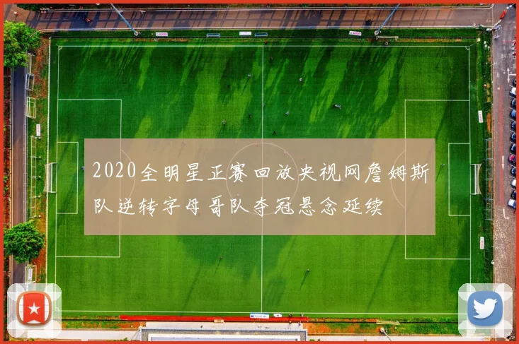 2020全明星正赛回放央视网詹姆斯队逆转字母哥队夺冠悬念延续