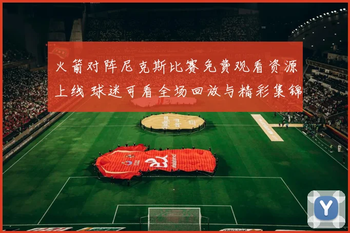 火箭对阵尼克斯比赛免费观看资源上线 球迷可看全场回放与精彩集锦