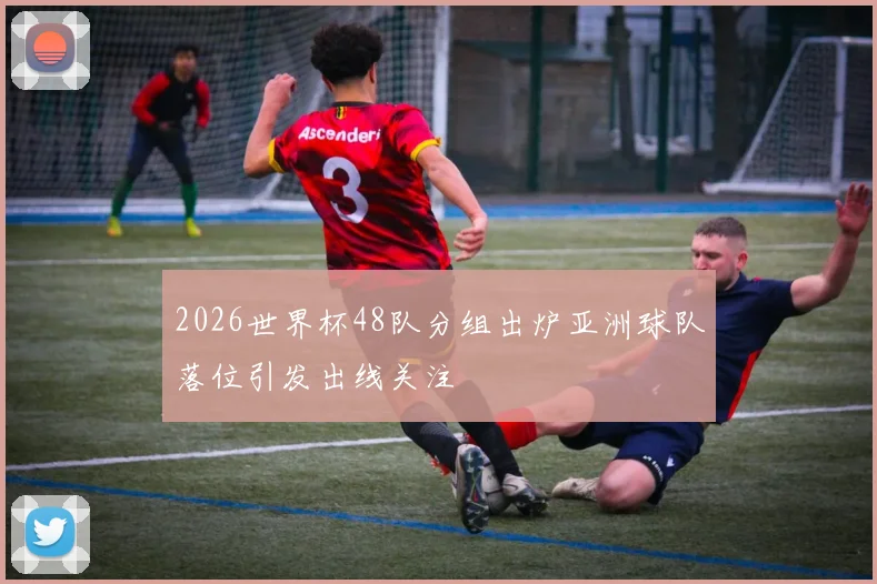 2026世界杯48队分组出炉亚洲球队落位引发出线关注