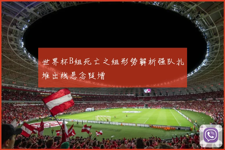 世界杯B组死亡之组形势解析强队扎堆出线悬念陡增