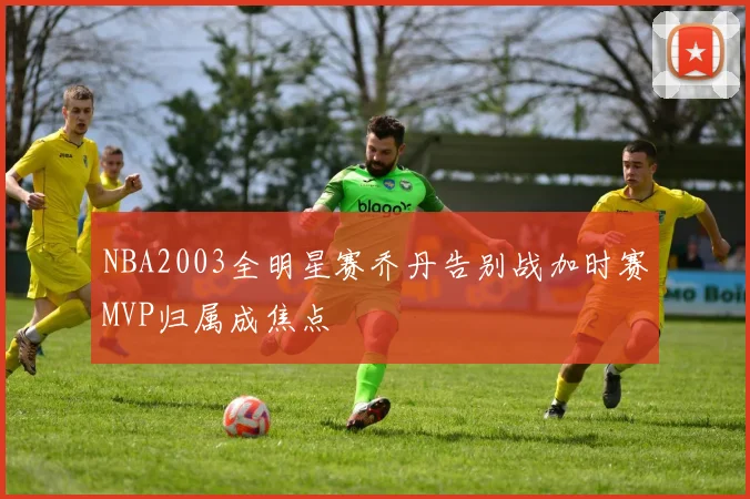 NBA2003全明星赛乔丹告别战加时赛MVP归属成焦点