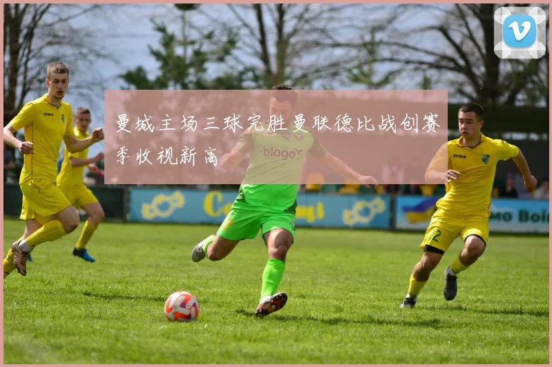 曼城主场三球完胜曼联德比战创赛季收视新高