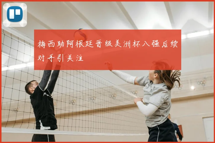 梅西助阿根廷晋级美洲杯八强后续对手引关注